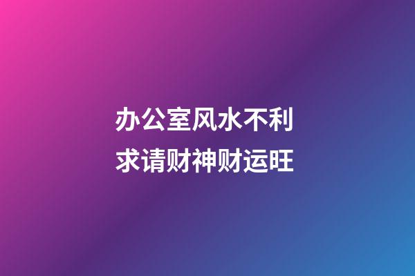 办公室风水不利 求请财神财运旺